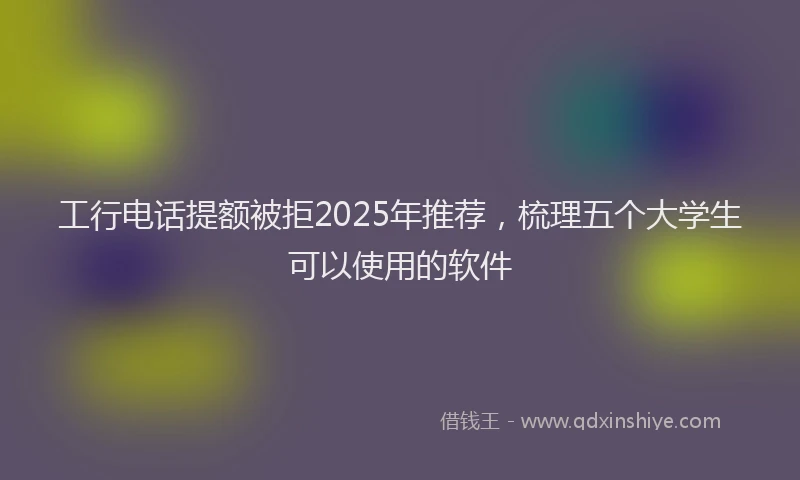 工行电话提额被拒2025年推荐，梳理五个大学生可以使用的软件