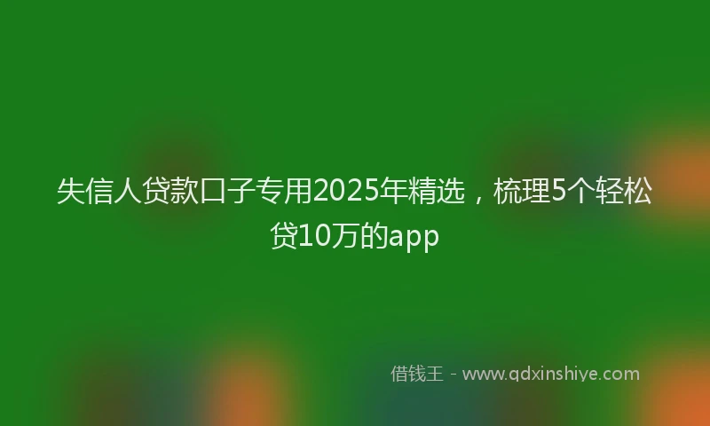 失信人贷款口子专用2025年精选，梳理5个轻松贷10万的app