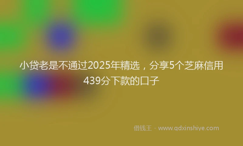 小贷老是不通过2025年精选，分享5个芝麻信用439分下款的口子