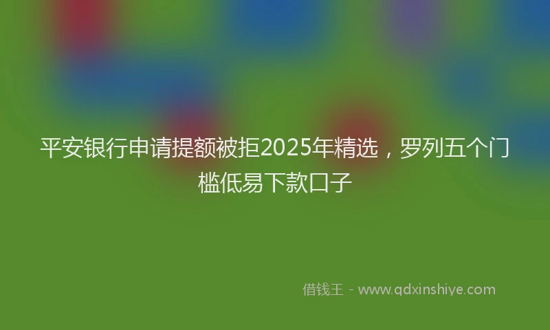 平安银行申请提额被拒2025年精选，罗列五个门槛低易下款口子