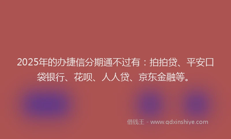 2025年的办捷信分期通不过有：拍拍贷、平安口袋银行、花呗、人人贷、京东金融等。