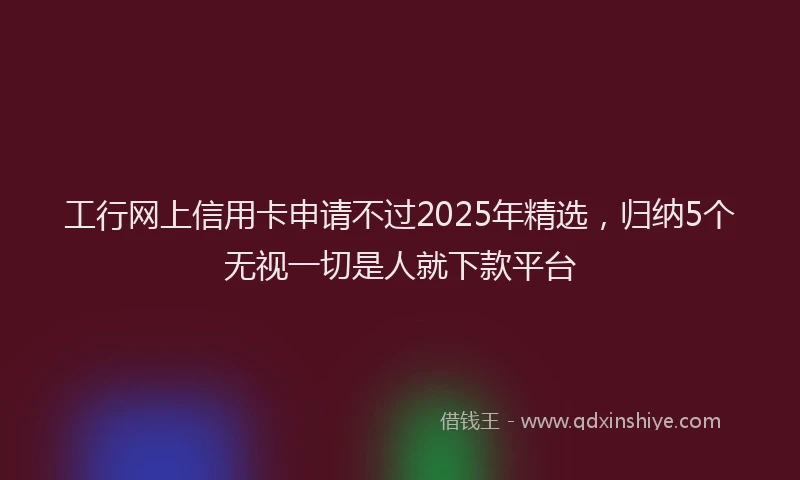 工行网上信用卡申请不过2025年精选，归纳5个无视一切是人就下款平台