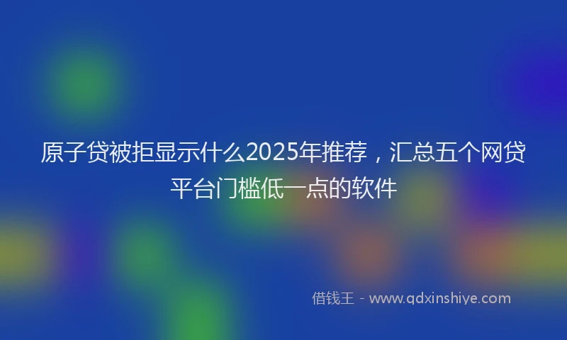 原子贷被拒显示什么2025年推荐，汇总五个网贷平台门槛低一点的软件