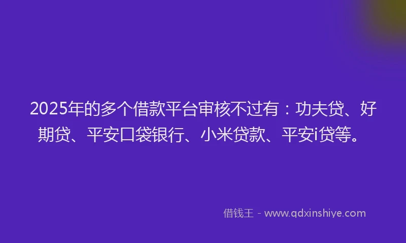 2025年的多个借款平台审核不过有：功夫贷、好期贷、平安口袋银行、小米贷款、平安i贷等。