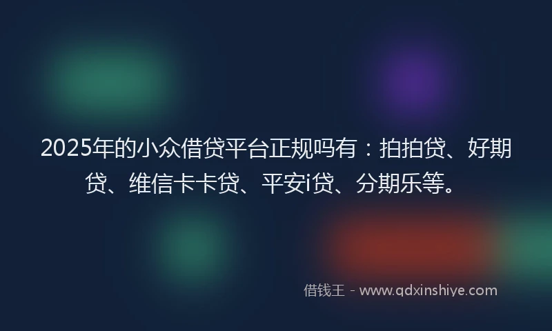 2025年的小众借贷平台正规吗有：拍拍贷、好期贷、维信卡卡贷、平安i贷、分期乐等。