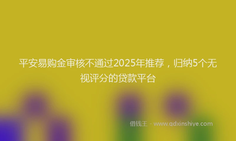 平安易购金审核不通过2025年推荐，归纳5个无视评分的贷款平台