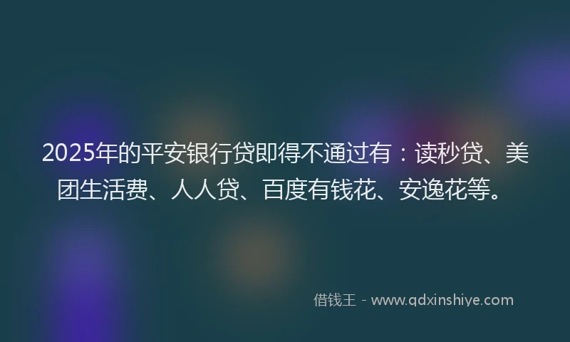 2025年的平安银行贷即得不通过有：读秒贷、美团生活费、人人贷、百度有钱花、安逸花等。