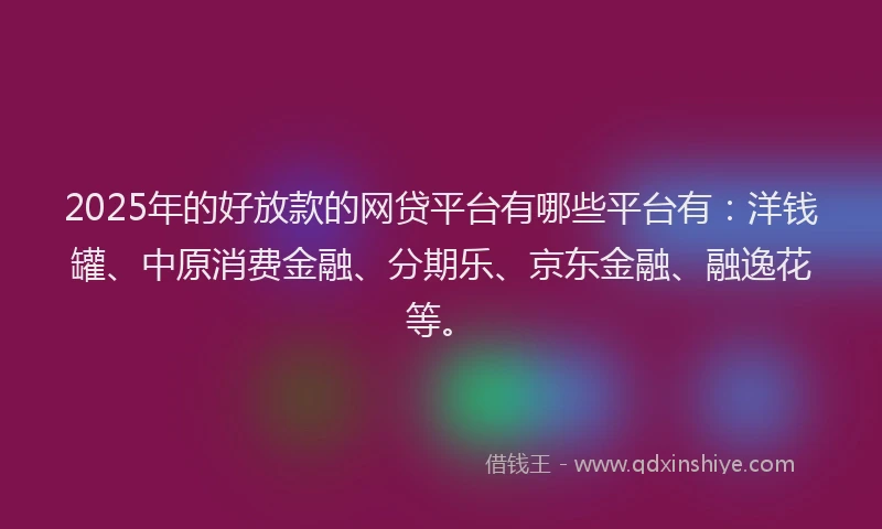 2025年的好放款的网贷平台有哪些平台有：洋钱罐、中原消费金融、分期乐、京东金融、融逸花等。