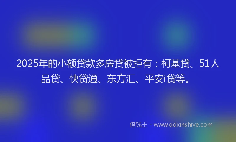 2025年的小额贷款多房贷被拒有：柯基贷、51人品贷、快贷通、东方汇、平安i贷等。