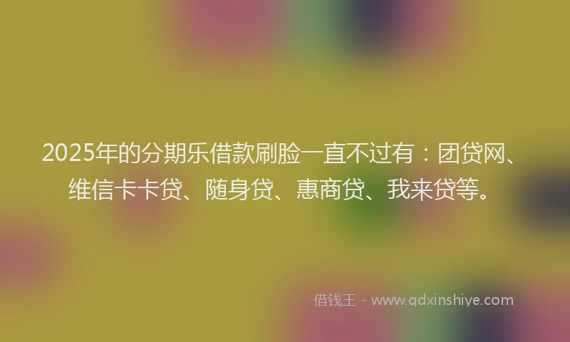 2025年的分期乐借款刷脸一直不过有：团贷网、维信卡卡贷、随身贷、惠商贷、我来贷等。
