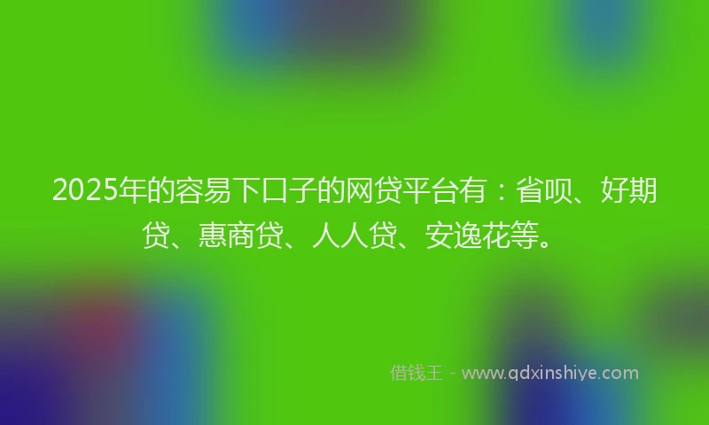 2025年的容易下口子的网贷平台有：省呗、好期贷、惠商贷、人人贷、安逸花等。