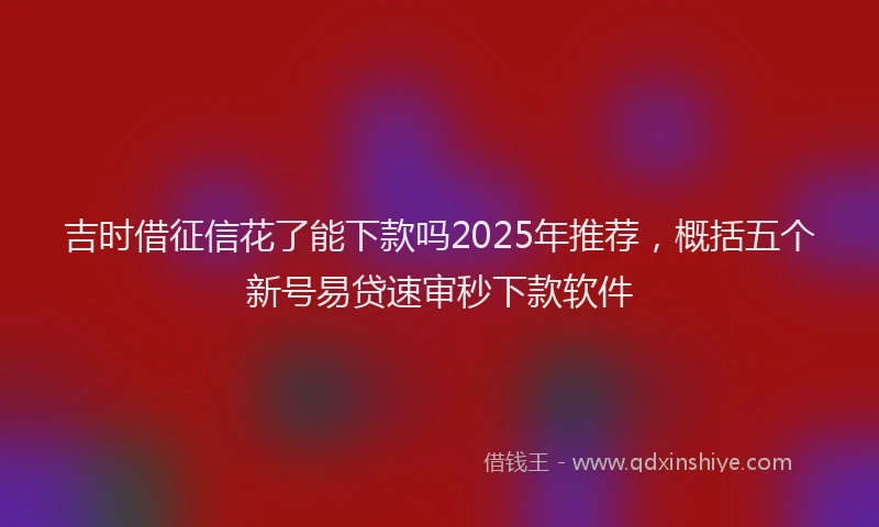 吉时借征信花了能下款吗2025年推荐，概括五个新号易贷速审秒下款软件