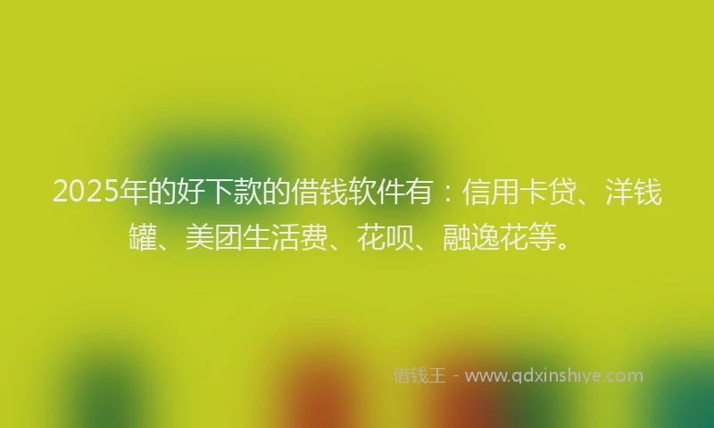 2025年的好下款的借钱软件有：信用卡贷、洋钱罐、美团生活费、花呗、融逸花等。