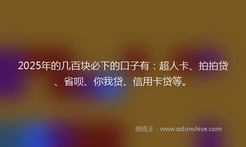 2025年的几百块必下的口子有：超人卡、拍拍贷、省呗、你我贷、信用卡贷等。