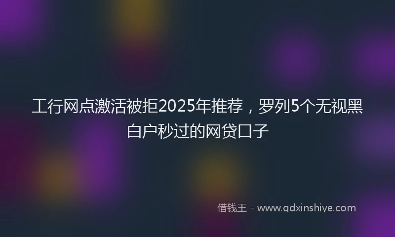 工行网点激活被拒2025年推荐，罗列5个无视黑白户秒过的网贷口子