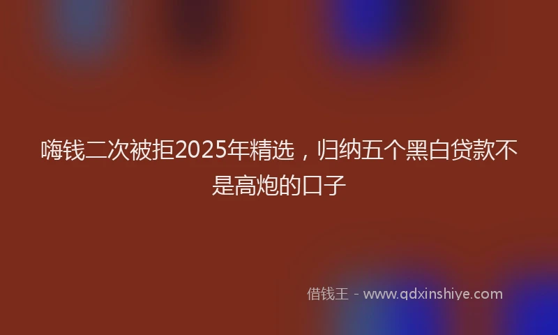 嗨钱二次被拒2025年精选，归纳五个黑白贷款不是高炮的口子