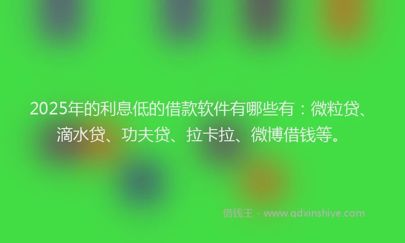2025年的利息低的借款软件有哪些有：微粒贷、滴水贷、功夫贷、拉卡拉、微博借钱等。