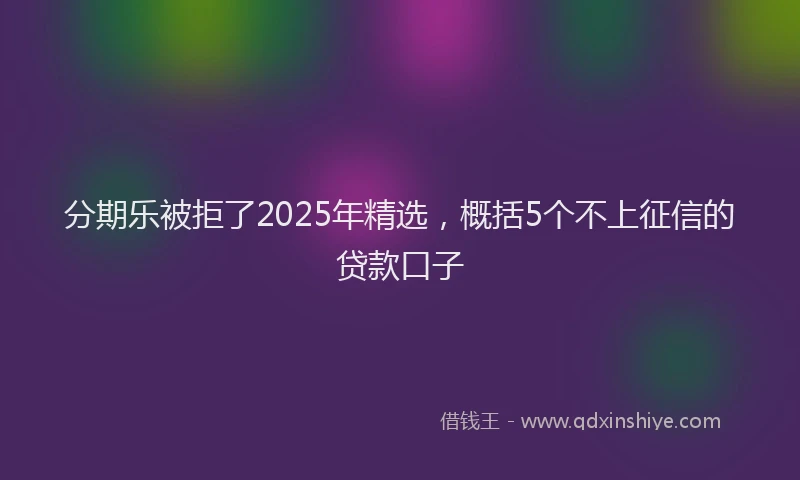 分期乐被拒了2025年精选，概括5个不上征信的贷款口子