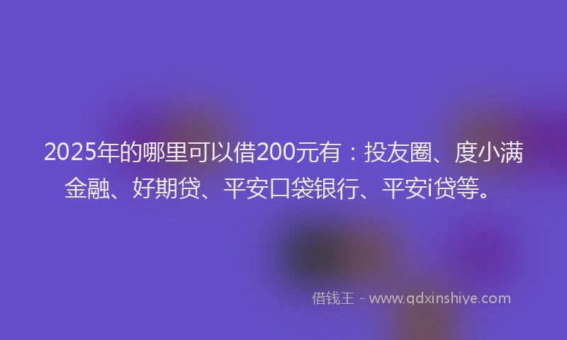 2025年的哪里可以借200元有：投友圈、度小满金融、好期贷、平安口袋银行、平安i贷等。