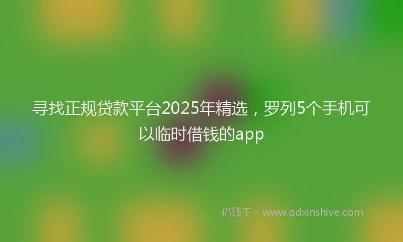 寻找正规贷款平台2025年精选，罗列5个手机可以临时借钱的app