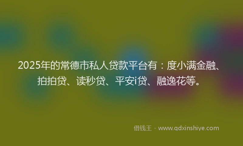 2025年的常德市私人贷款平台有：度小满金融、拍拍贷、读秒贷、平安i贷、融逸花等。