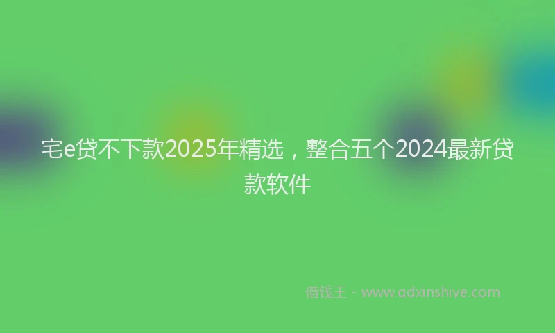 宅e贷不下款2025年精选，整合五个2024最新贷款软件