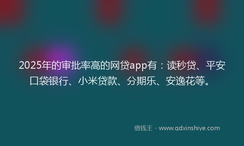2025年的审批率高的网贷app有：读秒贷、平安口袋银行、小米贷款、分期乐、安逸花等。