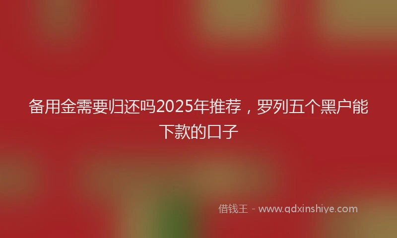 备用金需要归还吗2025年推荐，罗列五个黑户能下款的口子