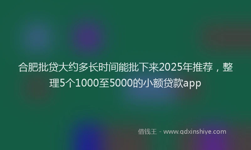 合肥批贷大约多长时间能批下来2025年推荐，整理5个1000至5000的小额贷款app
