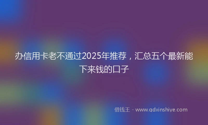 办信用卡老不通过2025年推荐，汇总五个最新能下来钱的口子