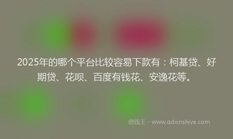 2025年的哪个平台比较容易下款有：柯基贷、好期贷、花呗、百度有钱花、安逸花等。