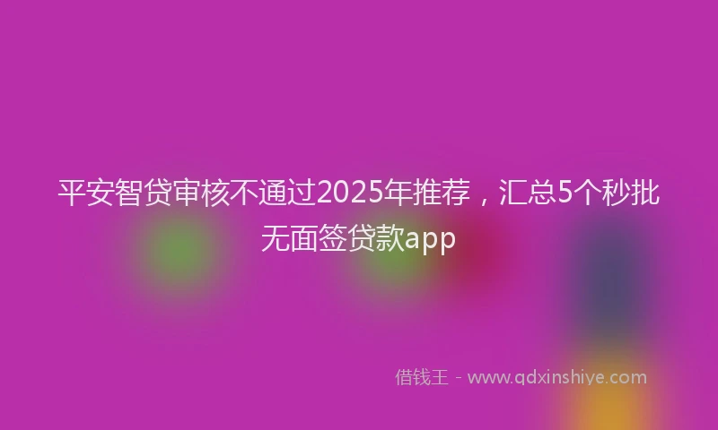 平安智贷审核不通过2025年推荐，汇总5个秒批无面签贷款app