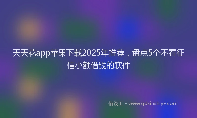 天天花app苹果下载2025年推荐，盘点5个不看征信小额借钱的软件