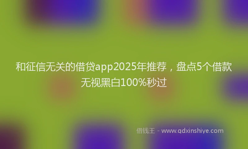 和征信无关的借贷app2025年推荐，盘点5个借款无视黑白100%秒过