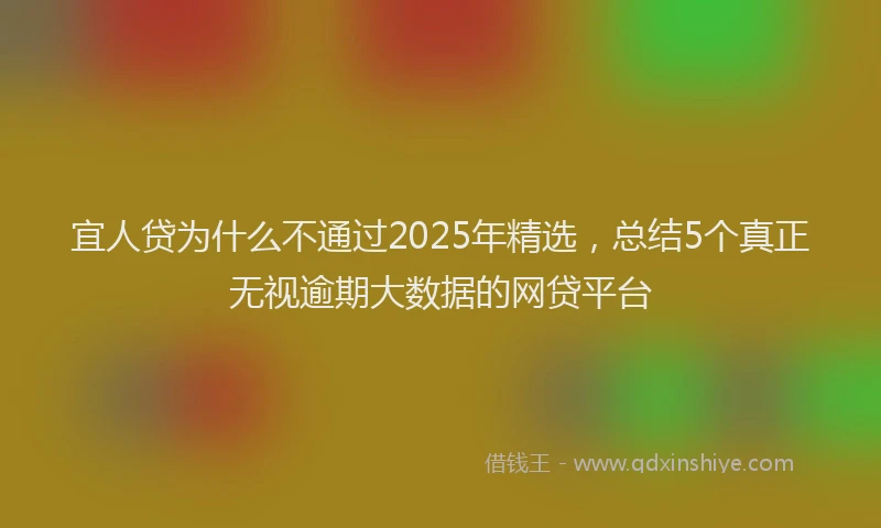 宜人贷为什么不通过2025年精选，总结5个真正无视逾期大数据的网贷平台