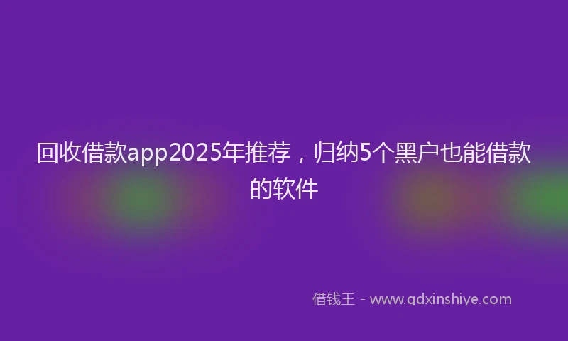 回收借款app2025年推荐，归纳5个黑户也能借款的软件