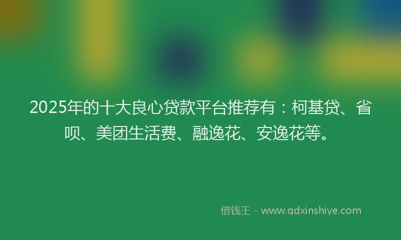 2025年的十大良心贷款平台推荐有：柯基贷、省呗、美团生活费、融逸花、安逸花等。