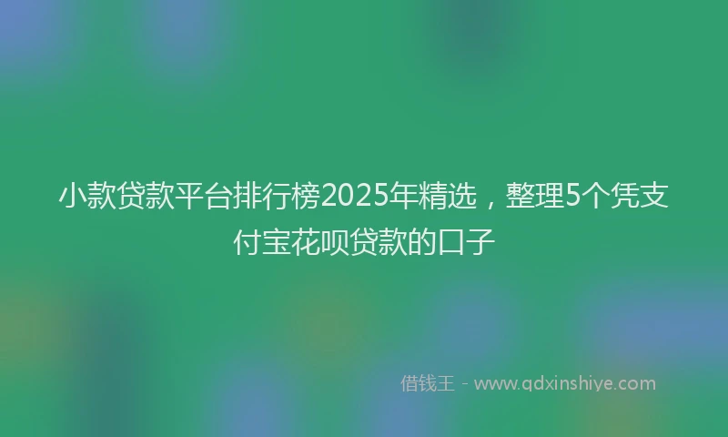 小款贷款平台排行榜2025年精选，整理5个凭支付宝花呗贷款的口子