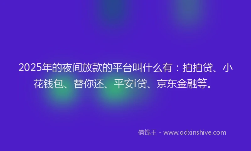 2025年的夜间放款的平台叫什么有：拍拍贷、小花钱包、替你还、平安i贷、京东金融等。