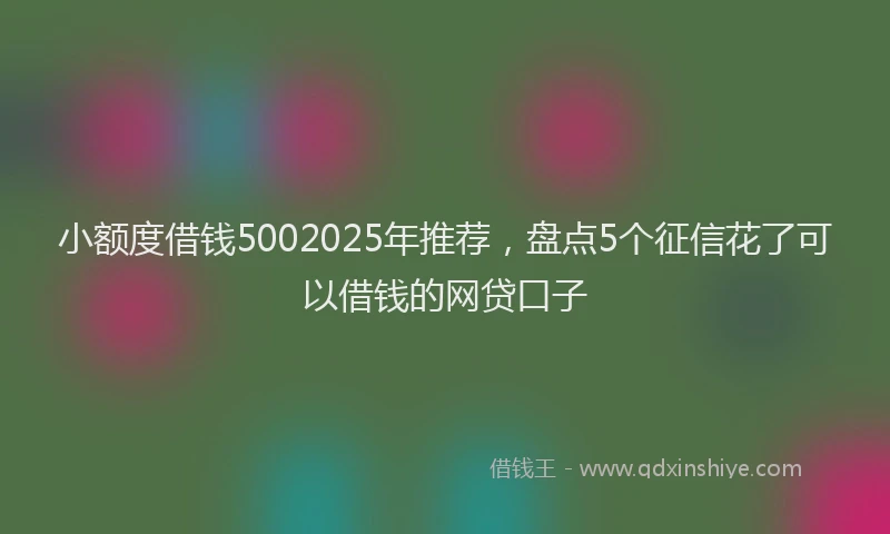 小额度借钱5002025年推荐，盘点5个征信花了可以借钱的网贷口子