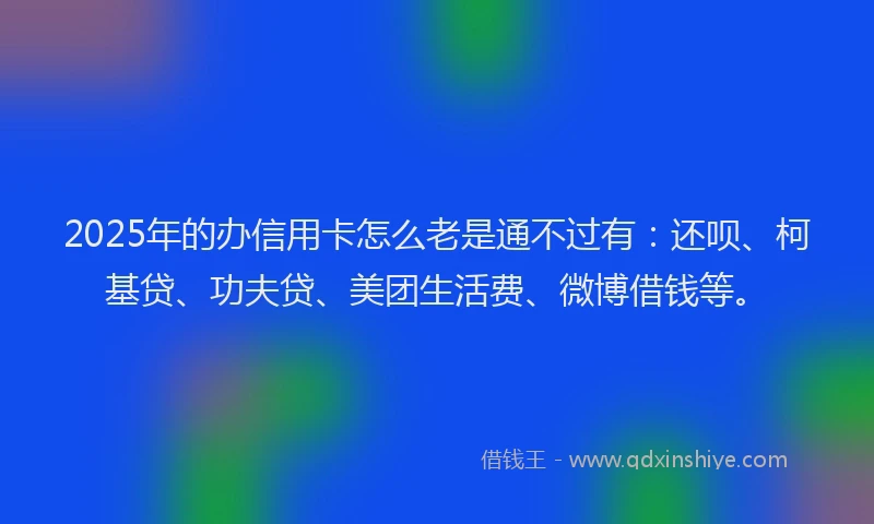 2025年的办信用卡怎么老是通不过有：还呗、柯基贷、功夫贷、美团生活费、微博借钱等。