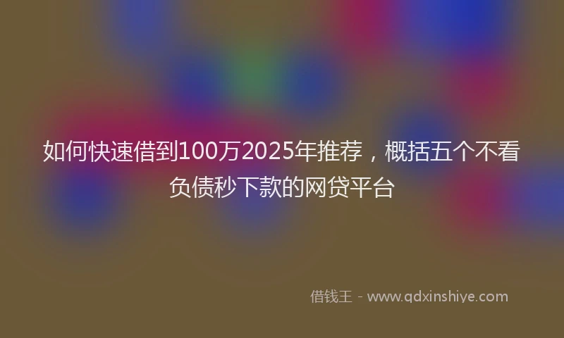 如何快速借到100万2025年推荐，概括五个不看负债秒下款的网贷平台