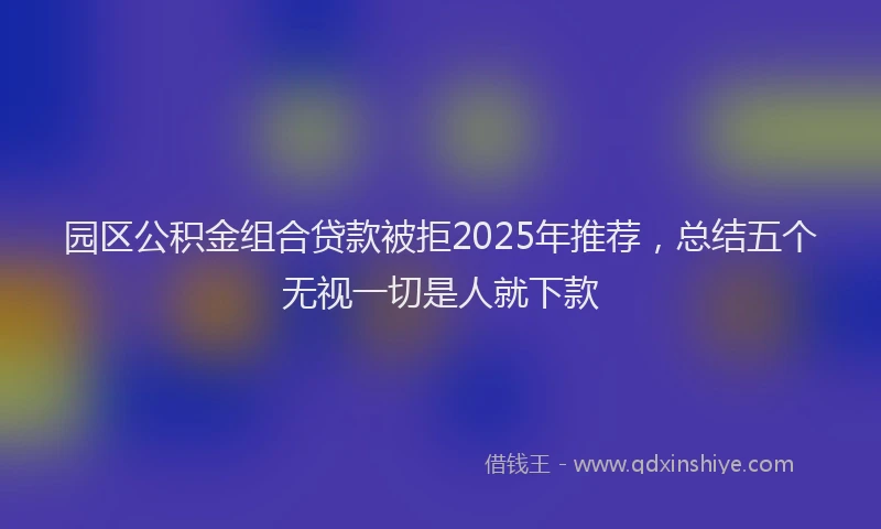 园区公积金组合贷款被拒2025年推荐，总结五个无视一切是人就下款