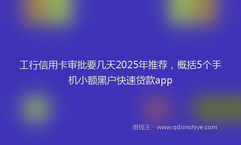 工行信用卡审批要几天2025年推荐，概括5个手机小额黑户快速贷款app