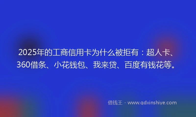 2025年的工商信用卡为什么被拒有：超人卡、360借条、小花钱包、我来贷、百度有钱花等。