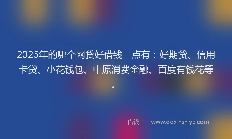 2025年的哪个网贷好借钱一点有：好期贷、信用卡贷、小花钱包、中原消费金融、百度有钱花等。
