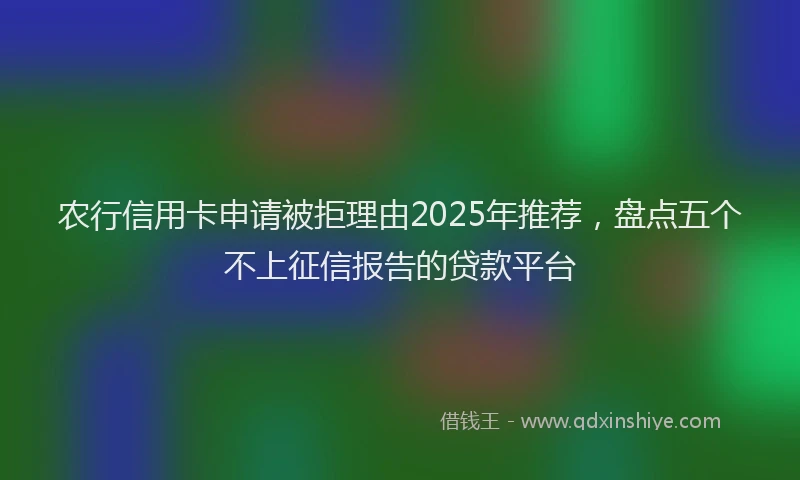 农行信用卡申请被拒理由2025年推荐，盘点五个不上征信报告的贷款平台