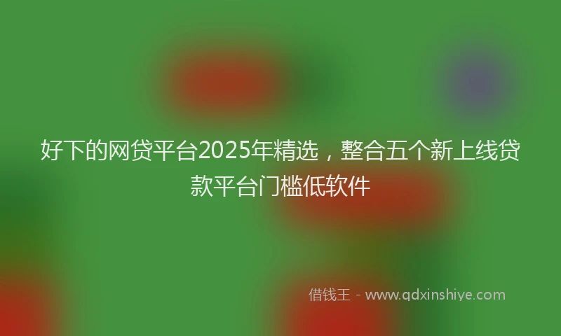 好下的网贷平台2025年精选，整合五个新上线贷款平台门槛低软件
