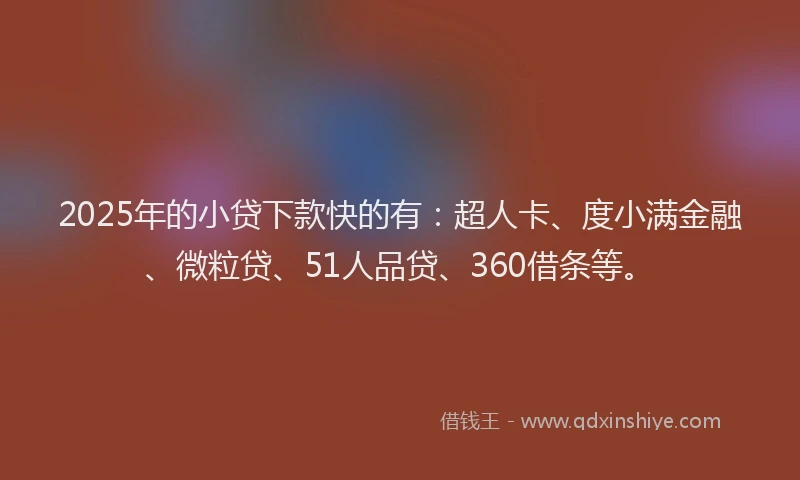 2025年的小贷下款快的有：超人卡、度小满金融、微粒贷、51人品贷、360借条等。