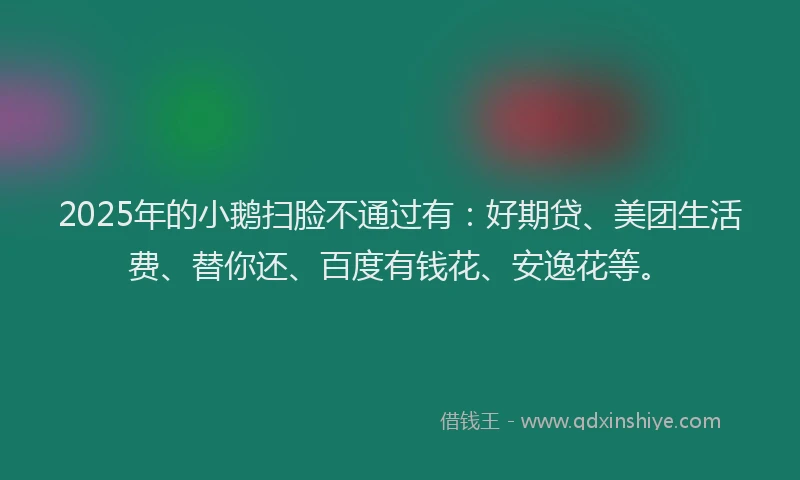 2025年的小鹅扫脸不通过有：好期贷、美团生活费、替你还、百度有钱花、安逸花等。
